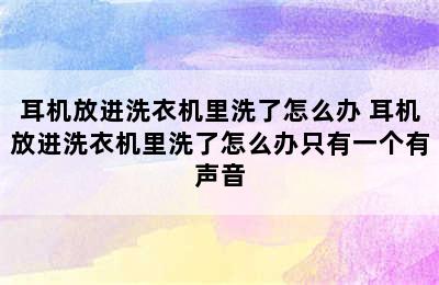 耳机放进洗衣机里洗了怎么办 耳机放进洗衣机里洗了怎么办只有一个有声音